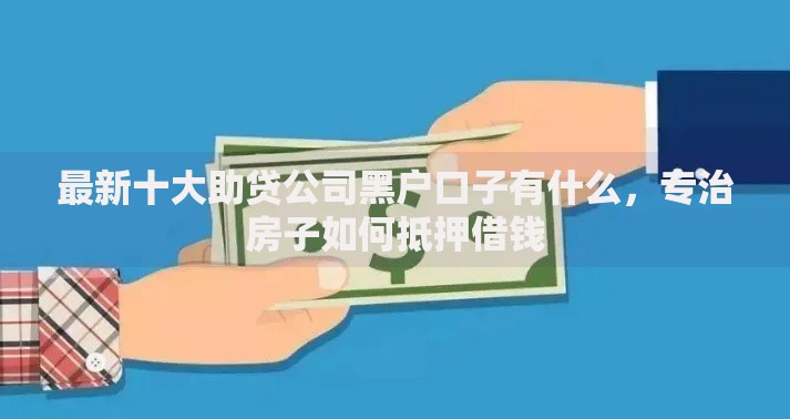 最新十大助贷公司黑户口子有什么,专治房子如何抵押借钱 最新十大助贷公司黑户口子有什么,专治房子如何抵押借钱