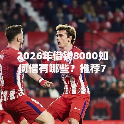 2026年借钱8000如何借有哪些?推荐7个容易下款的平台 2026年借钱8000如何借有哪些?推荐7个容易下款的平台