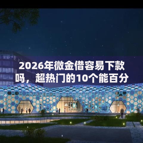2026年微金借容易下款吗,超热门的10个能百分百通过的网贷口子推荐 2026年微金借容易下款吗,超热门的10个能百分百通过的网贷口子推荐