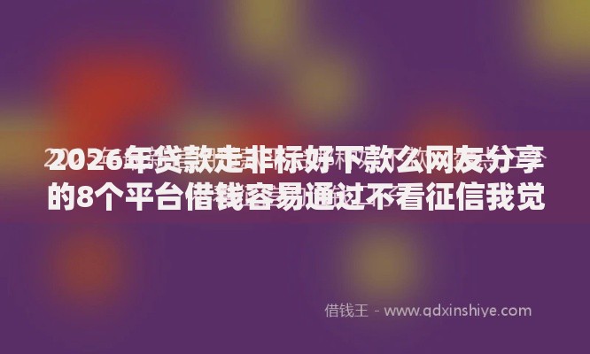 2026年贷款走非标好下款么网友分享的8个平台借钱容易通过不看征信我觉得不错! 2026年贷款走非标好下款么网友分享的8个平台借钱容易通过不看征信我觉得不错!