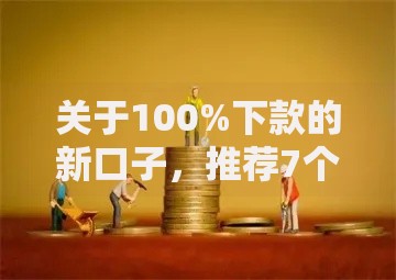 关于100%下款的新口子,推荐7个不看综合评分的网贷百分百下款口子给你 关于100%下款的新口子,推荐7个不看综合评分的网贷百分百下款口子给你