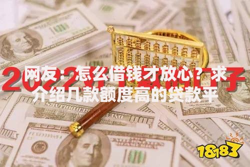 网友：怎么借钱才放心？求介绍几款额度高的贷款平台