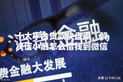 十大平台贷款快盘点，解决信小融怎么借钱到微信里的问题