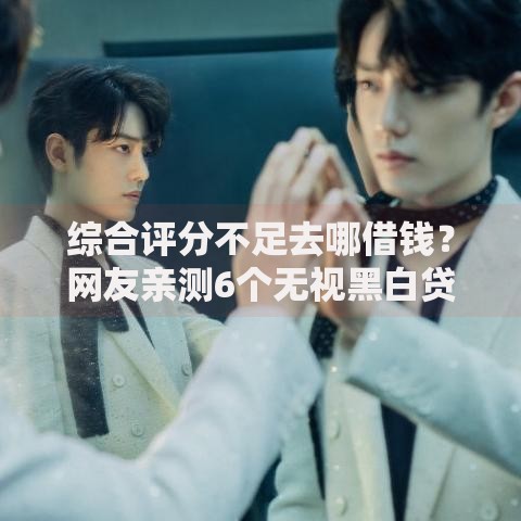 综合评分不足去哪借钱？网友亲测6个无视黑白贷款口子盘点